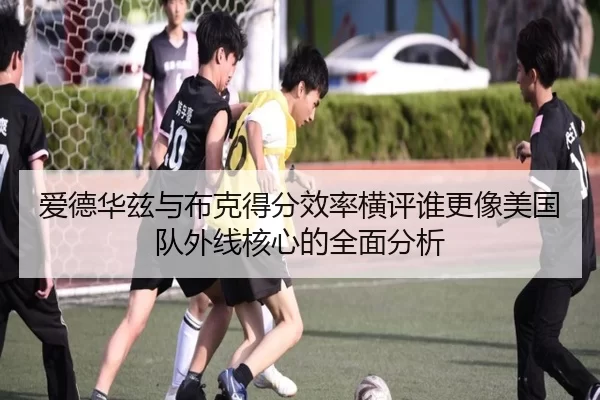 爱德华兹与布克得分效率横评谁更像美国队外线核心的全面分析